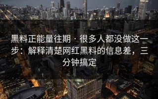 黑料正能量往期 · 很多人都没做这一步：解释清楚网红黑料的信息差，三分钟搞定