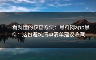 一看就懂的核查方法：黑料网app黑料：这份避坑清单清单建议收藏