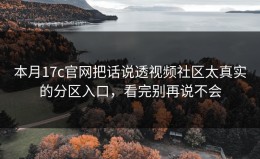 本月17c官网把话说透视频社区太真实的分区入口，看完别再说不会
