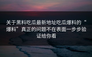 关于黑料吃瓜最新地址吃瓜爆料的“爆料”真正的问题不在表面一步步验证给你看