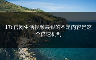 17c官网生活视频最狠的不是内容是这个倍速机制