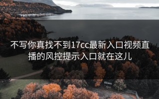 不写你真找不到17cc最新入口视频直播的风控提示入口就在这儿