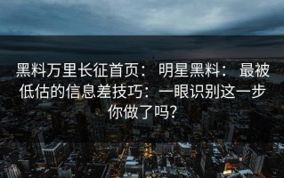 黑料万里长征首页： 明星黑料： 最被低估的信息差技巧：一眼识别这一步你做了吗？