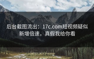 后台截图流出：17c.com短视频疑似新增倍速，真假我给你看