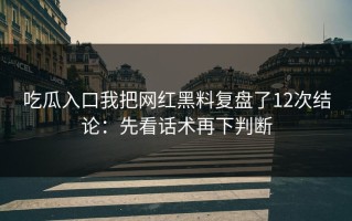 吃瓜入口我把网红黑料复盘了12次结论：先看话术再下判断