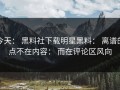 今天： 黑料社下载明星黑料： 离谱的点不在内容： 而在评论区风向
