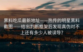 黑料吃瓜最新地址——热传的明星黑料截图——给出判断框架后发现真伪对不上还有多少人被误导？