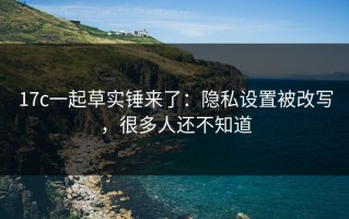 17c一起草实锤来了：隐私设置被改写，很多人还不知道