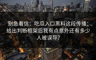 别急着信：吃瓜入口黑料这段传播：给出判断框架后我有点意外还有多少人被误导？
