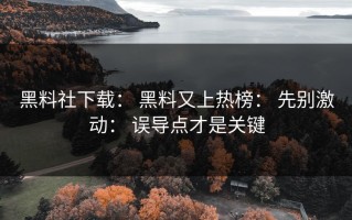 黑料社下载： 黑料又上热榜： 先别激动： 误导点才是关键