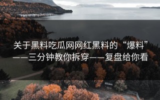 关于黑料吃瓜网网红黑料的“爆料”——三分钟教你拆穿——复盘给你看