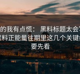 说真的我有点慌： 黑料标题太会写： 但黑料正能量往期里这几个关键线索要先看