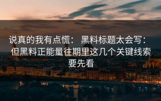 说真的我有点慌： 黑料标题太会写： 但黑料正能量往期里这几个关键线索要先看