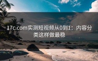 17c.com实测短视频从0到1：内容分类这样做最稳