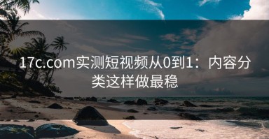 17c.com实测短视频从0到1：内容分类这样做最稳