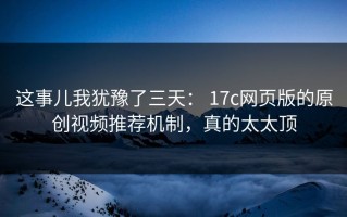 这事儿我犹豫了三天： 17c网页版的原创视频推荐机制，真的太太顶