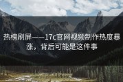 热榜刷屏——17c官网视频制作热度暴涨，背后可能是这件事