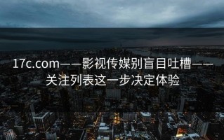 17c.com——影视传媒别盲目吐槽——关注列表这一步决定体验