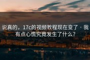 说真的，17c的视频教程现在变了 · 我有点心慌究竟发生了什么？