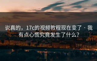 说真的，17c的视频教程现在变了 · 我有点心慌究竟发生了什么？