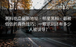 黑料吃瓜最新地址 · 明星黑料 · 最被低估的真伪技巧：一眼识别还有多少人被误导？