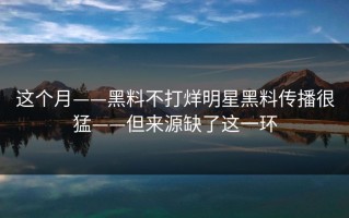 这个月——黑料不打烊明星黑料传播很猛——但来源缺了这一环