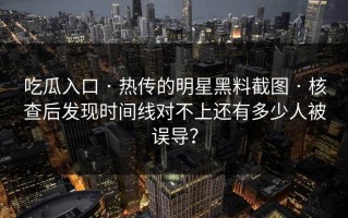 吃瓜入口 · 热传的明星黑料截图 · 核查后发现时间线对不上还有多少人被误导？