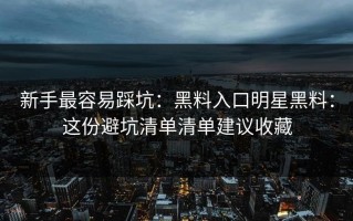 新手最容易踩坑：黑料入口明星黑料：这份避坑清单清单建议收藏