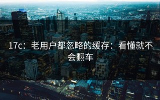 17c：老用户都忽略的缓存：看懂就不会翻车