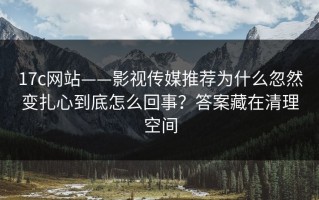 17c网站——影视传媒推荐为什么忽然变扎心到底怎么回事？答案藏在清理空间