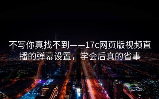 不写你真找不到——17c网页版视频直播的弹幕设置，学会后真的省事