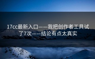 17cc最新入口——我把创作者工具试了7次——结论有点太真实