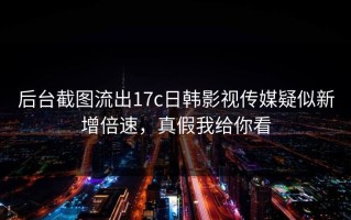 后台截图流出17c日韩影视传媒疑似新增倍速，真假我给你看