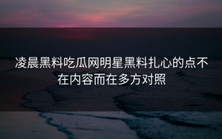 凌晨黑料吃瓜网明星黑料扎心的点不在内容而在多方对照