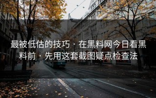 最被低估的技巧 · 在黑料网今日看黑料前 · 先用这套截图疑点检查法