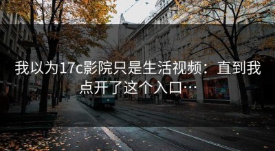 我以为17c影院只是生活视频：直到我点开了这个入口…