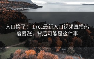 入口换了： 17cc最新入口视频直播热度暴涨，背后可能是这件事