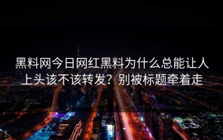黑料网今日网红黑料为什么总能让人上头该不该转发？别被标题牵着走