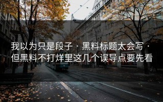 我以为只是段子 · 黑料标题太会写 · 但黑料不打烊里这几个误导点要先看