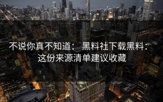 不说你真不知道： 黑料社下载黑料： 这份来源清单建议收藏