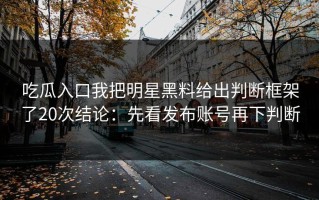 吃瓜入口我把明星黑料给出判断框架了20次结论：先看发布账号再下判断