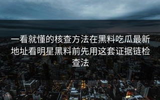 一看就懂的核查方法在黑料吃瓜最新地址看明星黑料前先用这套证据链检查法
