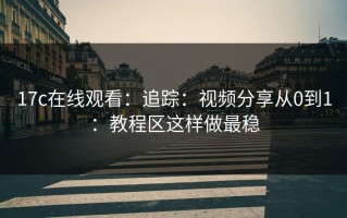 17c在线观看：追踪：视频分享从0到1：教程区这样做最稳