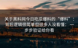 关于黑料网今日吃瓜爆料的“爆料”： 背后逻辑很简单但很多人没看懂： 一步步验证给你看