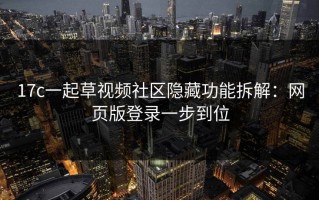 17c一起草视频社区隐藏功能拆解：网页版登录一步到位