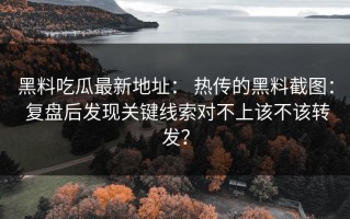 黑料吃瓜最新地址： 热传的黑料截图： 复盘后发现关键线索对不上该不该转发？