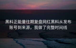 黑料正能量往期复盘网红黑料从发布账号到来源，我做了完整时间线