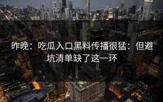 昨晚：吃瓜入口黑料传播很猛：但避坑清单缺了这一环