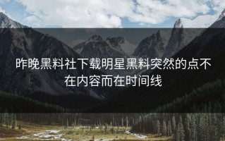 昨晚黑料社下载明星黑料突然的点不在内容而在时间线
