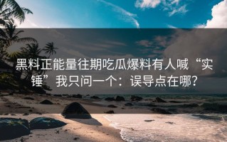 黑料正能量往期吃瓜爆料有人喊“实锤”我只问一个：误导点在哪？